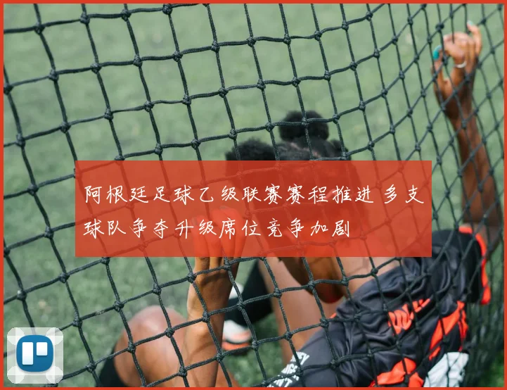 阿根廷足球乙级联赛赛程推进 多支球队争夺升级席位竞争加剧