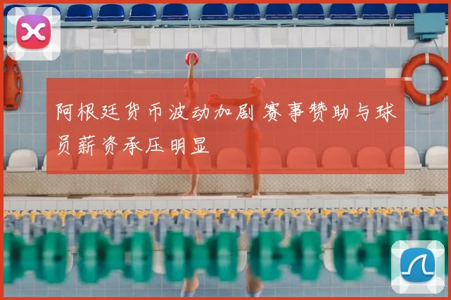 阿根廷货币波动加剧 赛事赞助与球员薪资承压明显