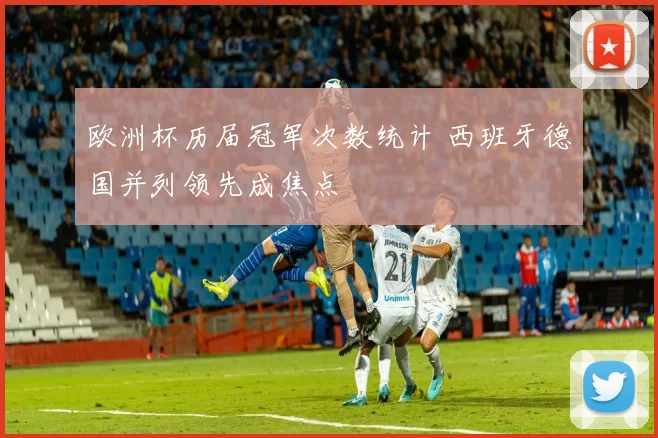 欧洲杯历届冠军次数统计 西班牙德国并列领先成焦点