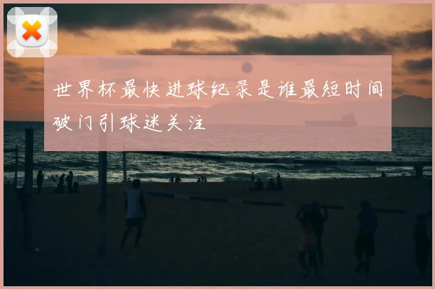 世界杯最快进球纪录是谁最短时间破门引球迷关注