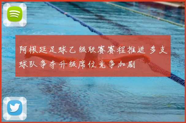 阿根廷足球乙级联赛赛程推进 多支球队争夺升级席位竞争加剧