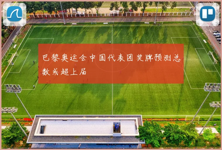 巴黎奥运会中国代表团奖牌预测总数或超上届