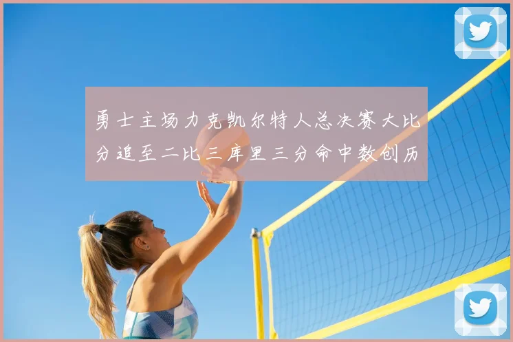 勇士主场力克凯尔特人总决赛大比分追至二比三库里三分命中数创历史新高