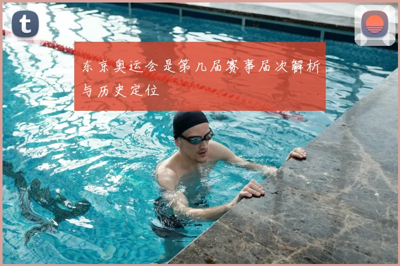 东京奥运会是第几届赛事届次解析与历史定位
