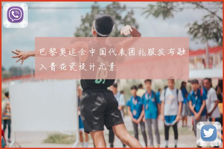 巴黎奥运会中国代表团礼服发布融入青花瓷设计元素