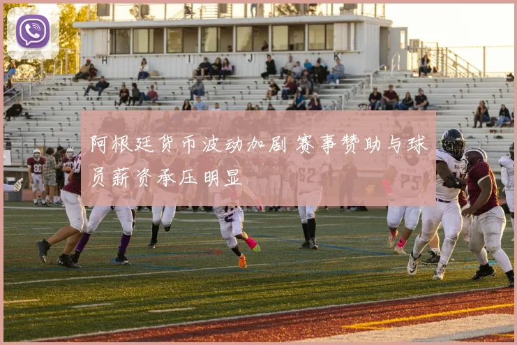 阿根廷货币波动加剧 赛事赞助与球员薪资承压明显