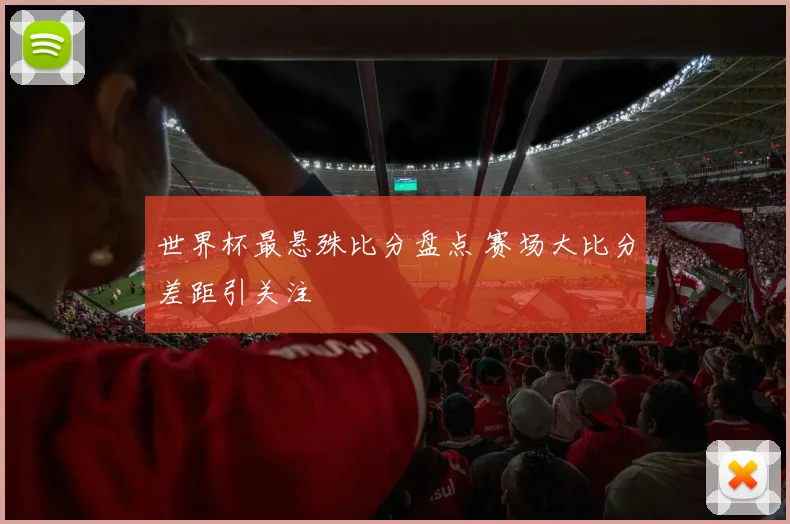 世界杯最悬殊比分盘点 赛场大比分差距引关注