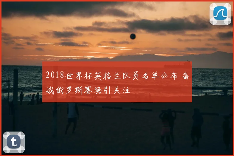 2018世界杯英格兰队员名单公布 备战俄罗斯赛场引关注