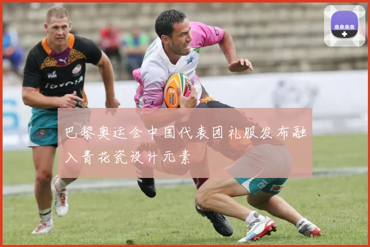 巴黎奥运会中国代表团礼服发布融入青花瓷设计元素