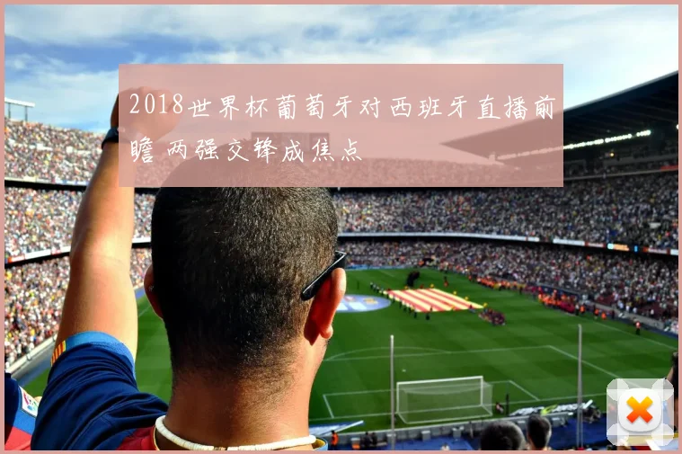 2018世界杯葡萄牙对西班牙直播前瞻 两强交锋成焦点