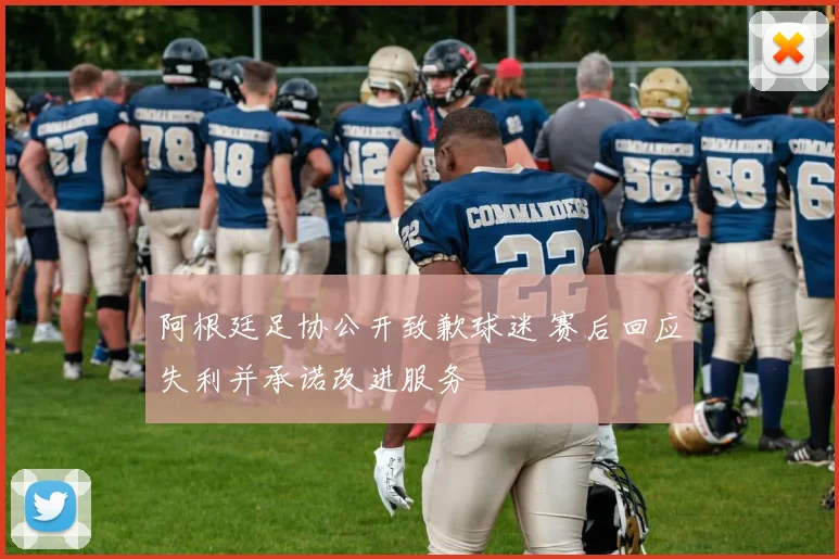 阿根廷足协公开致歉球迷 赛后回应失利并承诺改进服务