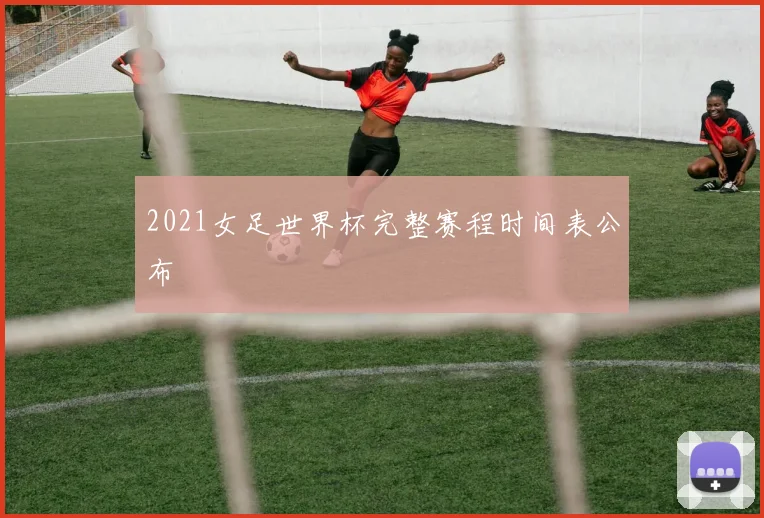 2021女足世界杯完整赛程时间表公布