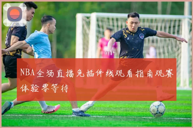 NBA全场直播免插件线观看指南观赛体验零等待