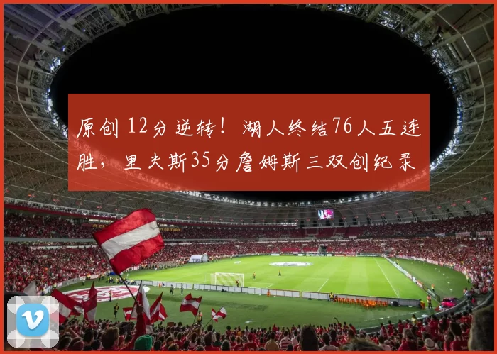 原创 12分逆转！湖人终结76人五连胜，里夫斯35分詹姆斯三双创纪录