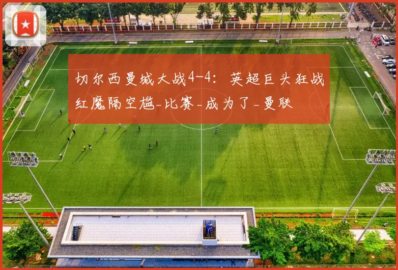 切尔西曼城大战4-4：英超巨头狂战红魔隔空尴_比赛_成为了_曼联