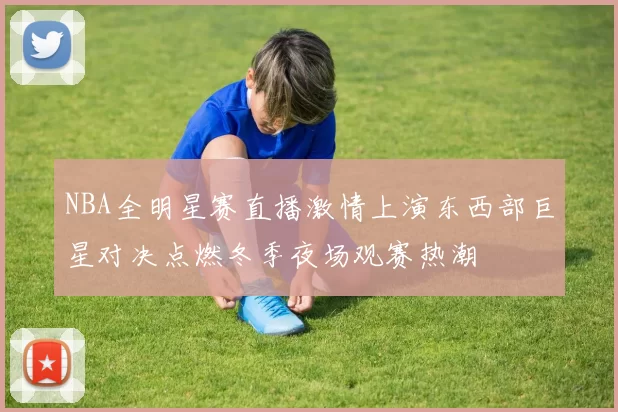 NBA全明星赛直播激情上演东西部巨星对决点燃冬季夜场观赛热潮