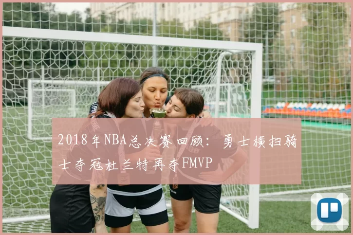2018年NBA总决赛回顾：勇士横扫骑士夺冠杜兰特再夺FMVP