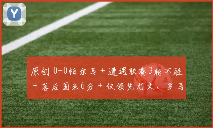 原创 0-0帕尔马＋遭遇联赛3轮不胜＋落后国米6分＋仅领先尤文、罗马1分