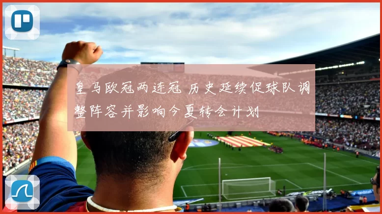 皇马欧冠两连冠 历史延续促球队调整阵容并影响今夏转会计划