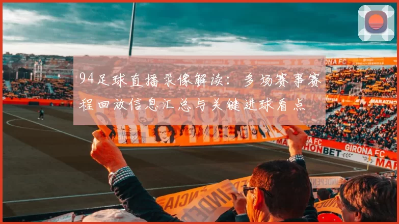 94足球直播录像解读:多场赛事赛程回放信息汇总与关键进球看点
