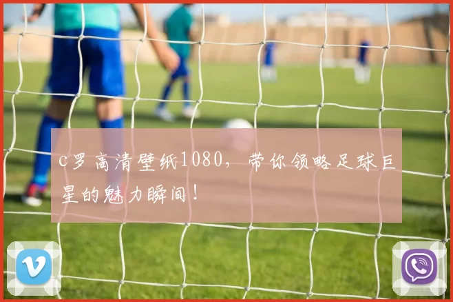 c罗高清壁纸1080，带你领略足球巨星的魅力瞬间！