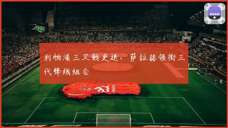 利物浦三叉戟更迭，萨拉赫领衔三代锋线组合