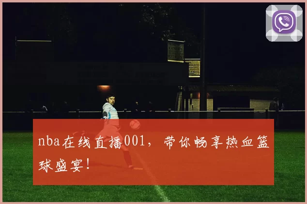 nba在线直播001，带你畅享热血篮球盛宴！