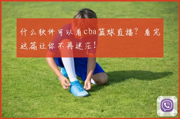什么软件可以看cba篮球直播?看完这篇让你不再迷茫!