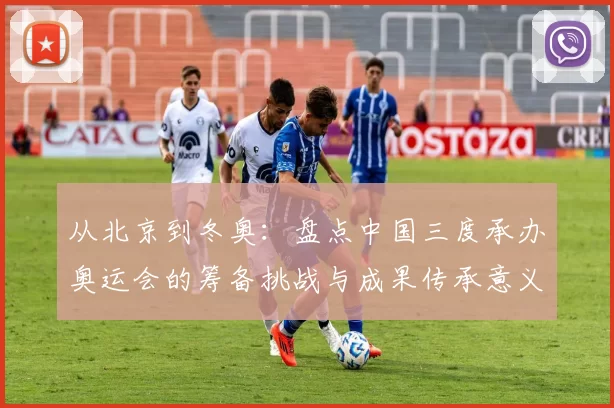 从北京到冬奥:盘点中国三度承办奥运会的筹备挑战与成果传承意义