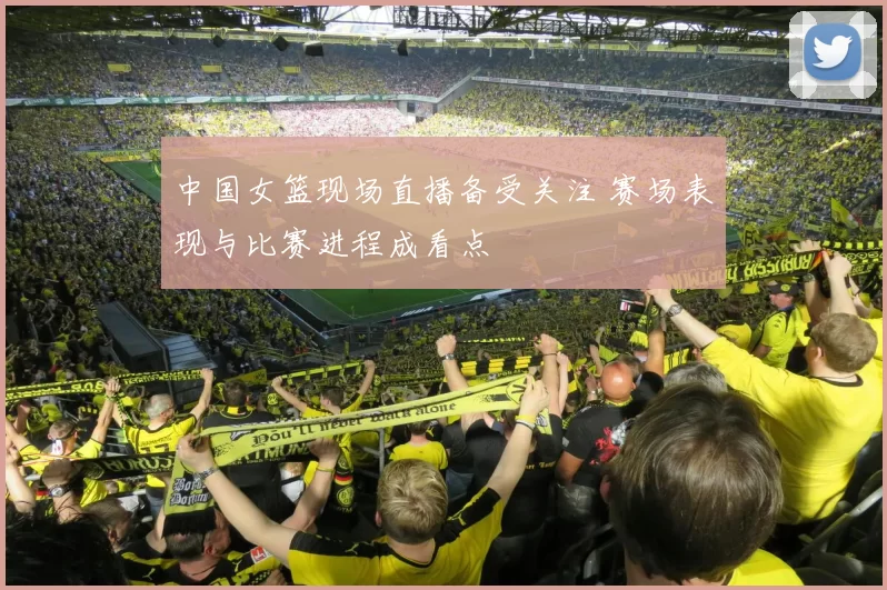 中国女篮现场直播备受关注 赛场表现与比赛进程成看点