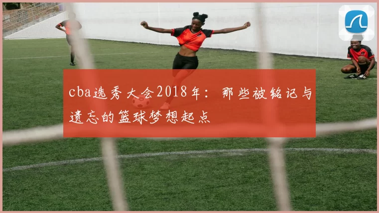 cba选秀大会2018年：那些被铭记与遗忘的篮球梦想起点