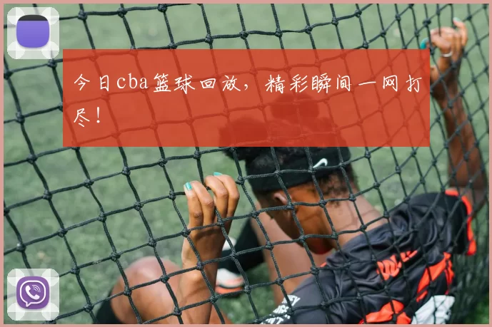 今日cba篮球回放，精彩瞬间一网打尽！