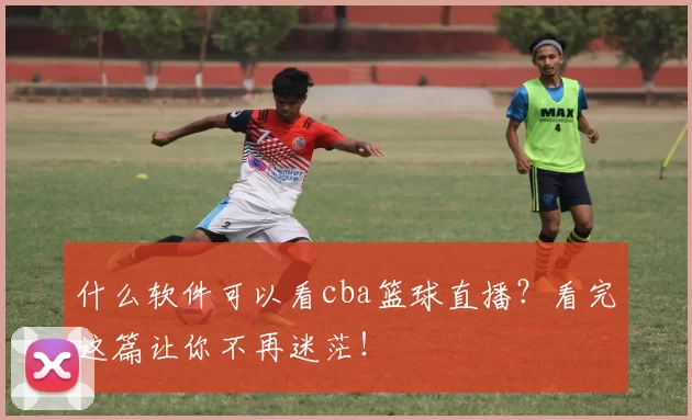 什么软件可以看cba篮球直播？看完这篇让你不再迷茫！