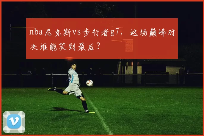 nba尼克斯vs步行者g7，这场巅峰对决谁能笑到最后？