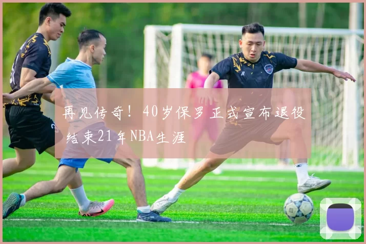 再见传奇！40岁保罗正式宣布退役 结束21年NBA生涯