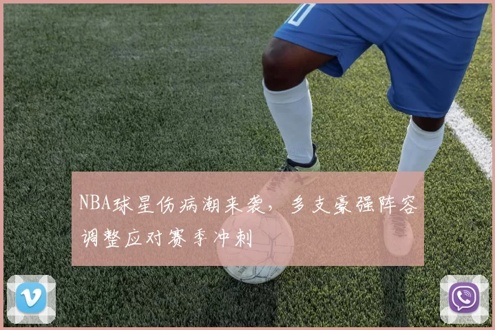 NBA球星伤病潮来袭,多支豪强阵容调整应对赛季冲刺