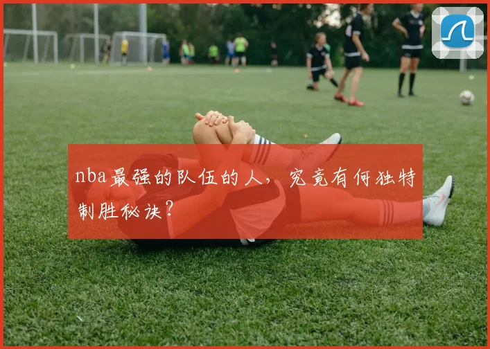 nba最强的队伍的人，究竟有何独特制胜秘诀？