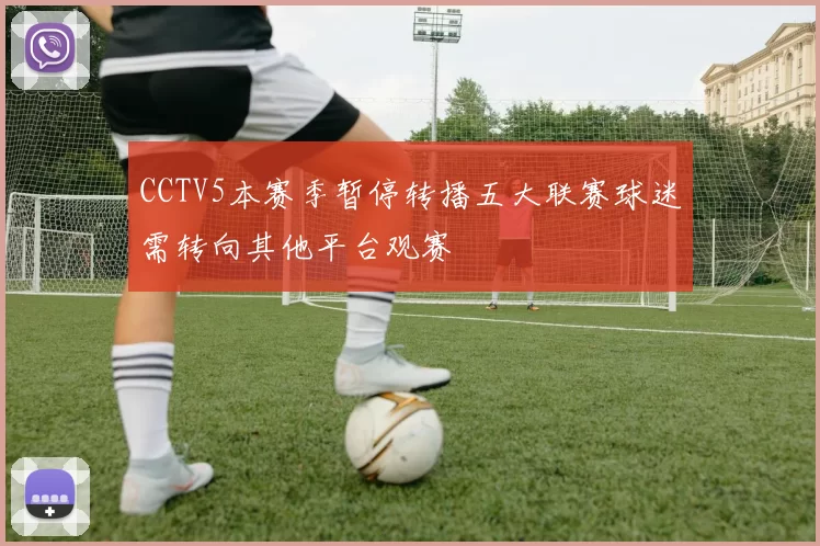 CCTV5本赛季暂停转播五大联赛球迷需转向其他平台观赛