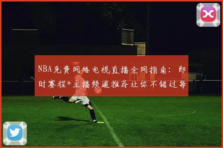 NBA免费网络电视直播全网指南：即时赛程+主播频道推荐让你不错过每场精彩对决