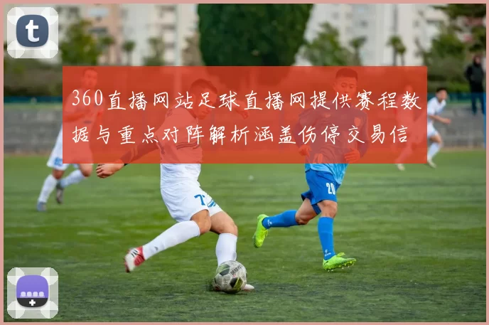 360直播网站足球直播网提供赛程数据与重点对阵解析涵盖伤停交易信息