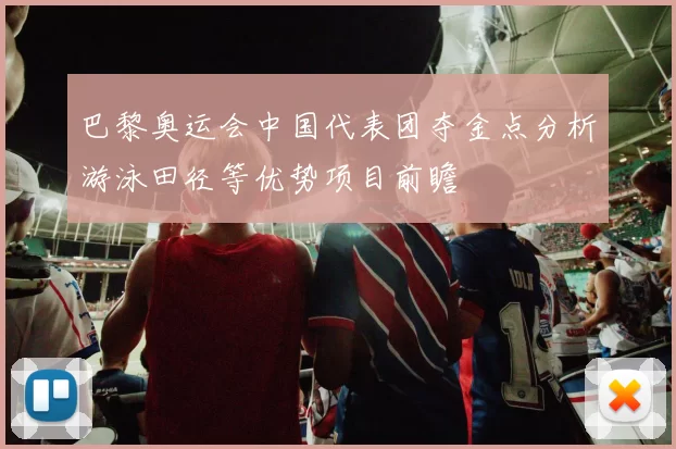 巴黎奥运会中国代表团夺金点分析游泳田径等优势项目前瞻