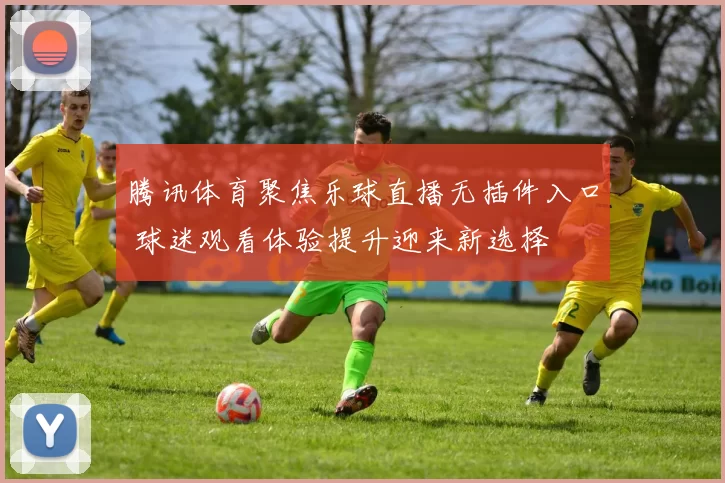 腾讯体育聚焦乐球直播无插件入口 球迷观看体验提升迎来新选择