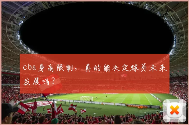 cba身高限制，真的能决定球员未来发展吗？