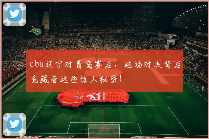 cba辽宁对青岛赛后，这场对决背后竟藏着这些惊人秘密！