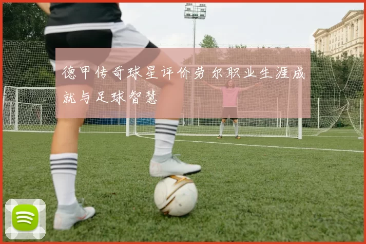 德甲传奇球星评价劳尔职业生涯成就与足球智慧