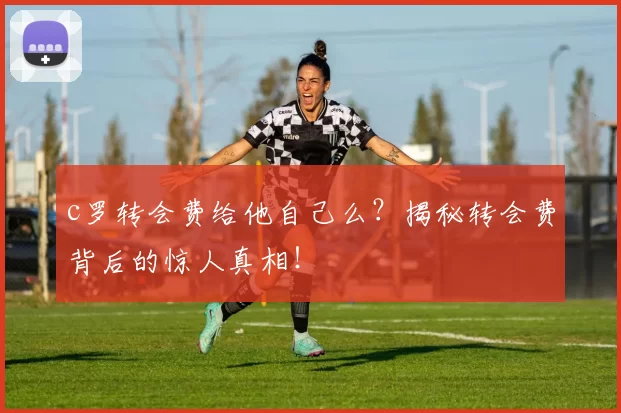c罗转会费给他自己么？揭秘转会费背后的惊人真相！