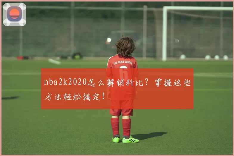 nba2k2020怎么解锁科比？掌握这些方法轻松搞定！