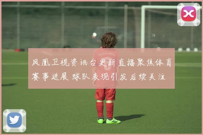 凤凰卫视资讯台更新直播聚焦体育赛事进展 球队表现引发后续关注