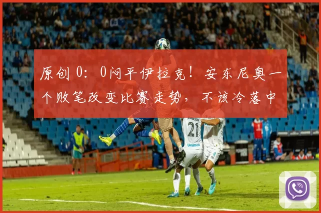 原创 0:0闷平伊拉克!安东尼奥一个败笔改变比赛走势,不该冷落中场天才新星