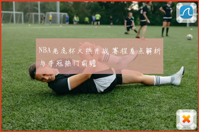 NBA老虎杯火热开战 赛程看点解析与夺冠热门前瞻